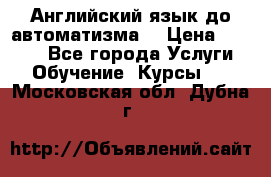 Английский язык до автоматизма. › Цена ­ 1 000 - Все города Услуги » Обучение. Курсы   . Московская обл.,Дубна г.